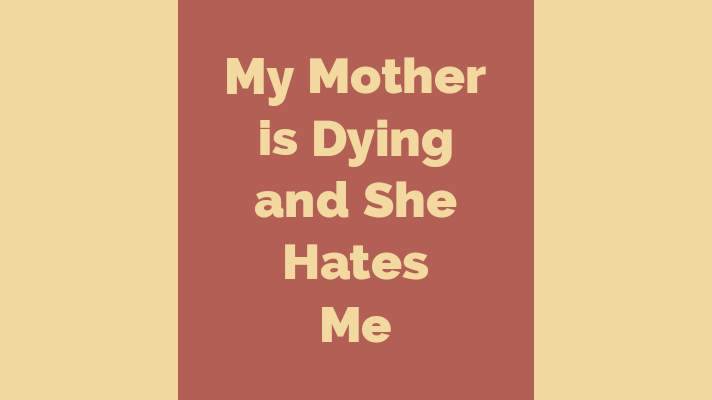 My mother is dying and she hates me