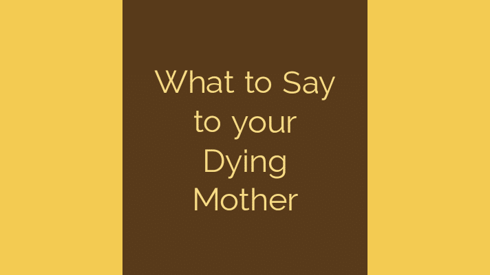 What to say to your dying mother