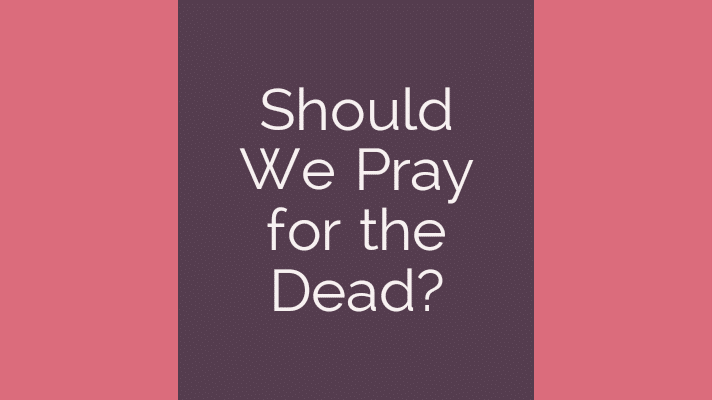 Should we pray for the dead?